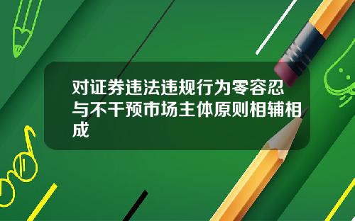 对证券违法违规行为零容忍与不干预市场主体原则相辅相成
