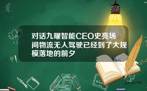对话九曜智能CEO史亮场间物流无人驾驶已经到了大规模落地的前夕