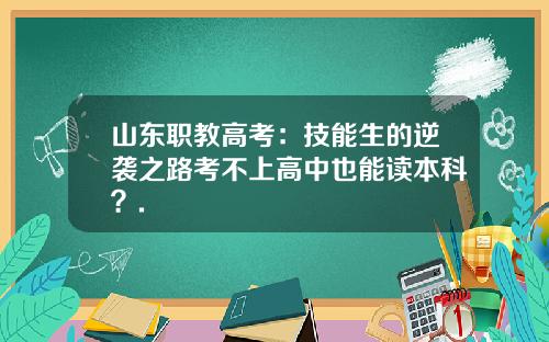 山东职教高考：技能生的逆袭之路考不上高中也能读本科？.