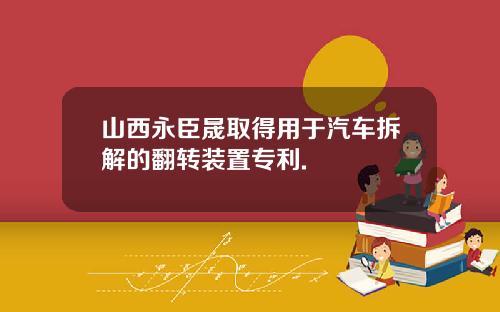 山西永臣晟取得用于汽车拆解的翻转装置专利.