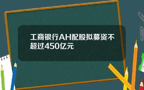 工商银行AH配股拟募资不超过450亿元