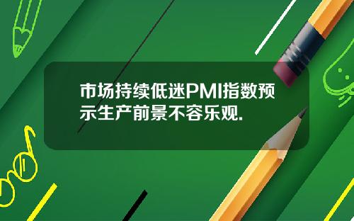 市场持续低迷PMI指数预示生产前景不容乐观.