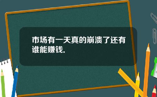 市场有一天真的崩溃了还有谁能赚钱.