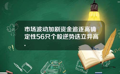 市场波动加剧资金追逐高确定性56只个股逆势迭立异高.