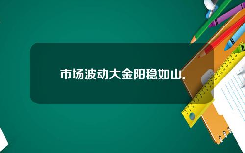 市场波动大金阳稳如山.