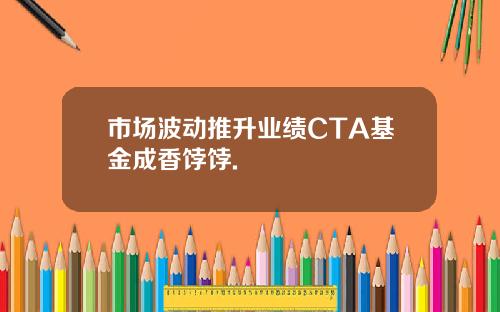 市场波动推升业绩CTA基金成香饽饽.