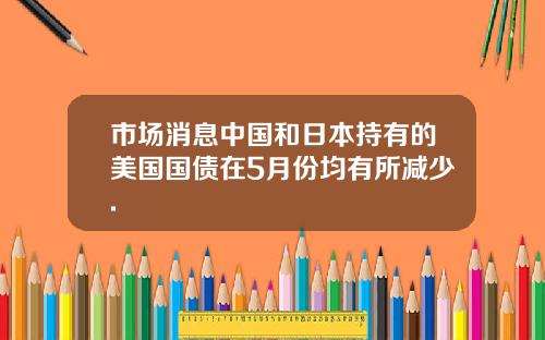 市场消息中国和日本持有的美国国债在5月份均有所减少.