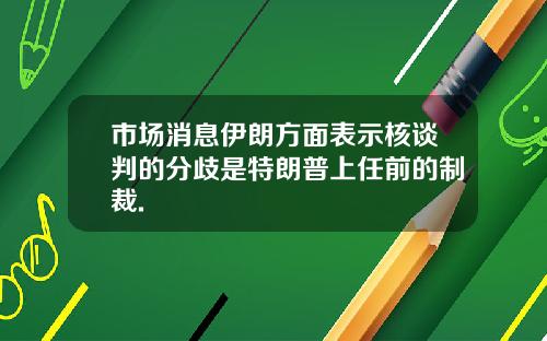 市场消息伊朗方面表示核谈判的分歧是特朗普上任前的制裁.