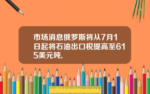 市场消息俄罗斯将从7月1日起将石油出口税提高至615美元吨.