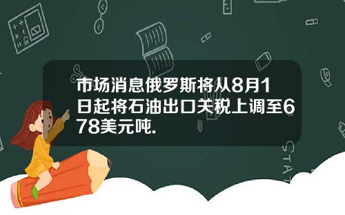 市场消息俄罗斯将从8月1日起将石油出口关税上调至678美元吨.