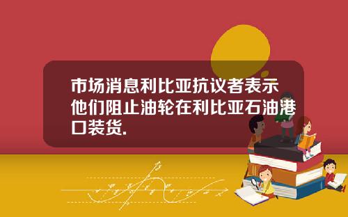 市场消息利比亚抗议者表示他们阻止油轮在利比亚石油港口装货.