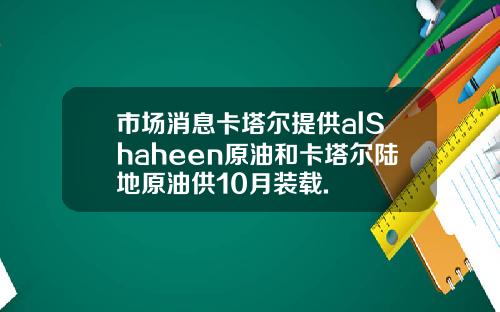市场消息卡塔尔提供alShaheen原油和卡塔尔陆地原油供10月装载.