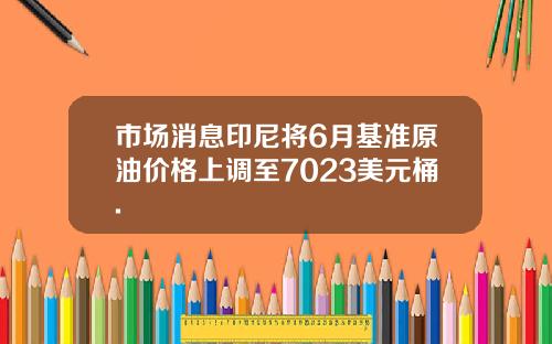 市场消息印尼将6月基准原油价格上调至7023美元桶.