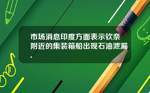 市场消息印度方面表示钦奈附近的集装箱船出现石油泄漏.