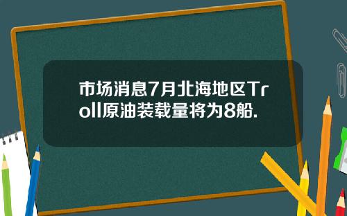 市场消息7月北海地区Troll原油装载量将为8船.