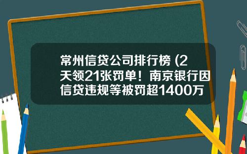 常州信贷公司排行榜 (2天领21张罚单！南京银行因信贷违规等被罚超1400万 合作放贷机构近20家)