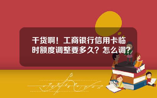 干货啊！工商银行信用卡临时额度调整要多久？怎么调？