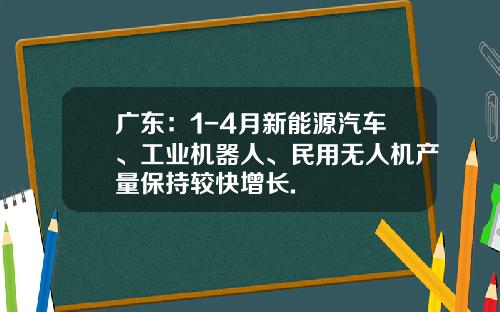 广东：1-4月新能源汽车、工业机器人、民用无人机产量保持较快增长.