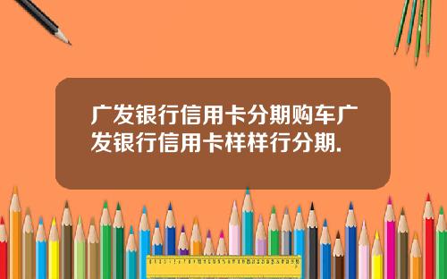 广发银行信用卡分期购车广发银行信用卡样样行分期.