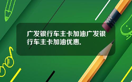 广发银行车主卡加油广发银行车主卡加油优惠.