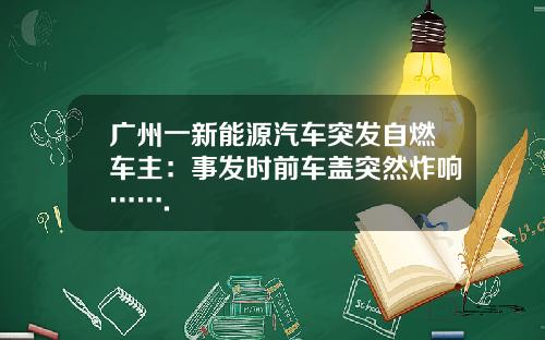 广州一新能源汽车突发自燃车主：事发时前车盖突然炸响…….