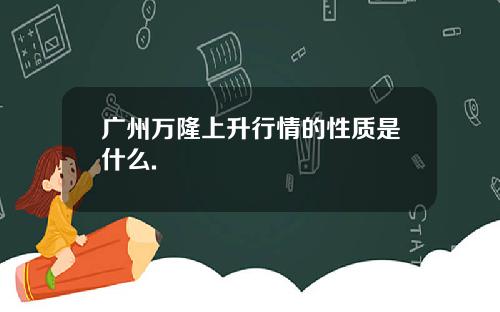 广州万隆上升行情的性质是什么.