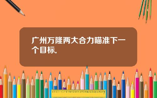 广州万隆两大合力瞄准下一个目标.