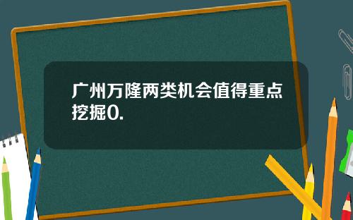 广州万隆两类机会值得重点挖掘0.