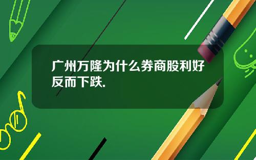 广州万隆为什么券商股利好反而下跌.