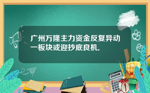 广州万隆主力资金反复异动一板块或迎抄底良机.