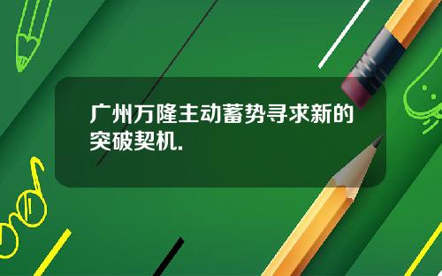 广州万隆主动蓄势寻求新的突破契机.