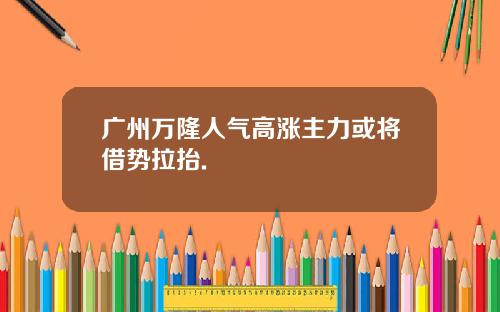 广州万隆人气高涨主力或将借势拉抬.