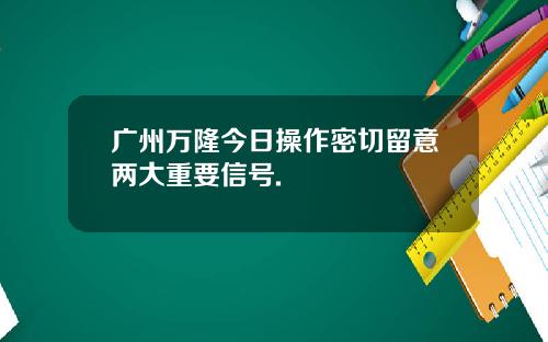 广州万隆今日操作密切留意两大重要信号.