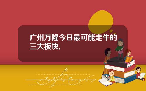 广州万隆今日最可能走牛的三大板块.