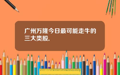 广州万隆今日最可能走牛的三大类股.