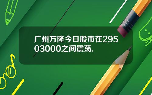 广州万隆今日股市在29503000之间震荡.