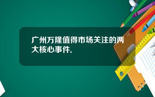 广州万隆值得市场关注的两大核心事件.