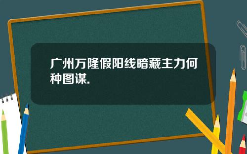 广州万隆假阳线暗藏主力何种图谋.