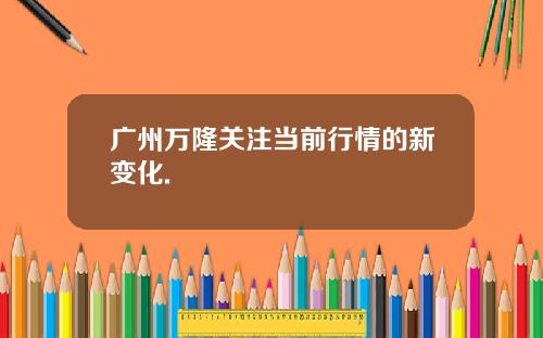 广州万隆关注当前行情的新变化.