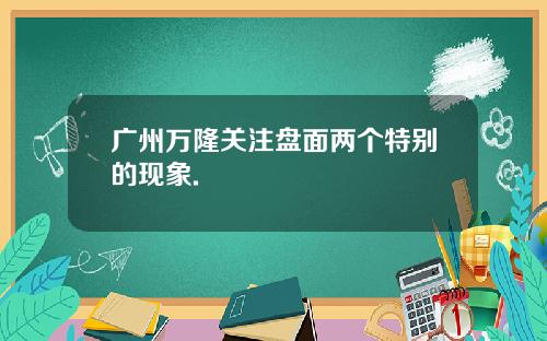 广州万隆关注盘面两个特别的现象.