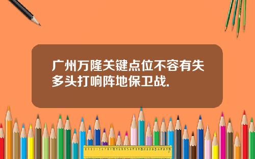 广州万隆关键点位不容有失多头打响阵地保卫战.