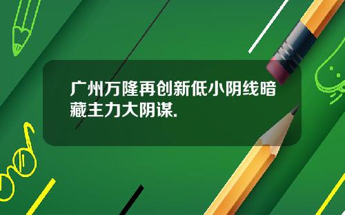广州万隆再创新低小阴线暗藏主力大阴谋.