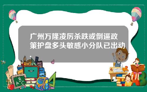 广州万隆凌厉杀跌或倒逼政策护盘多头敏感小分队已出动.