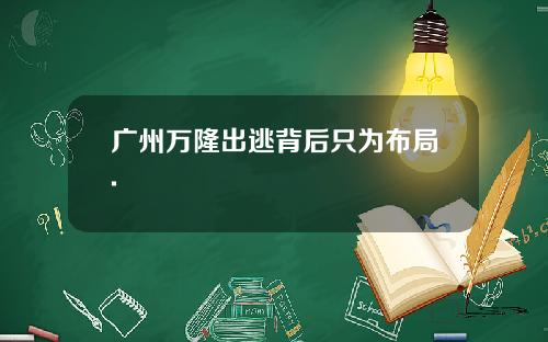 广州万隆出逃背后只为布局.