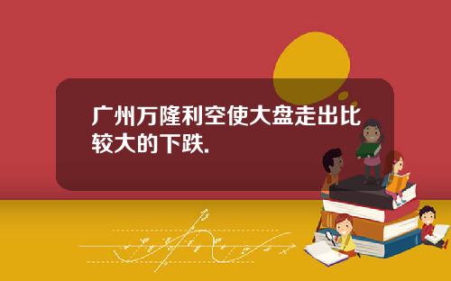 广州万隆利空使大盘走出比较大的下跌.