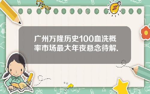 广州万隆历史100血洗概率市场最大年夜悬念待解.