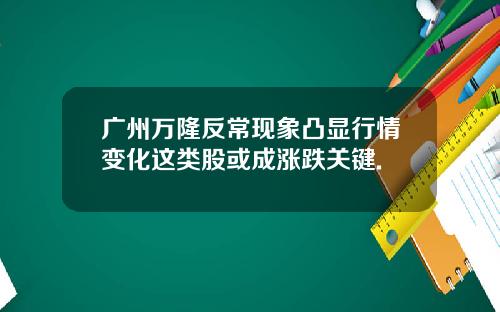 广州万隆反常现象凸显行情变化这类股或成涨跌关键.