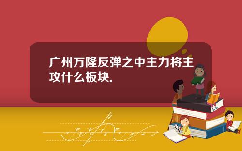 广州万隆反弹之中主力将主攻什么板块.