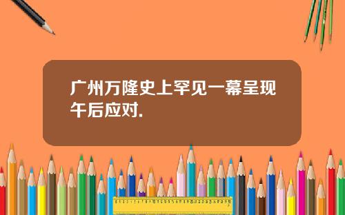 广州万隆史上罕见一幕呈现午后应对.