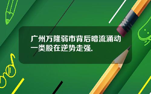 广州万隆弱市背后暗流涌动一类股在逆势走强.